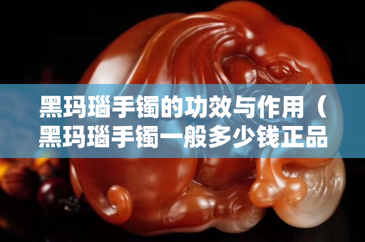 黑玛瑙手镯的功效与作用（黑玛瑙手镯一般多少钱正品）