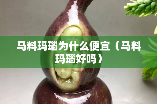 马料玛瑙为什么便宜（马料玛瑙好吗）