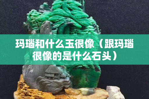 玛瑙和什么玉很像（跟玛瑙很像的是什么石头）