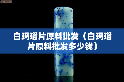 白玛瑙片原料批发（白玛瑙片原料批发多少钱）