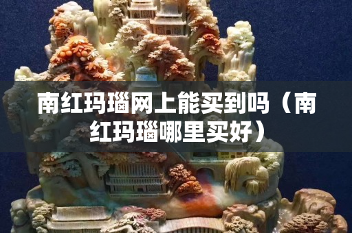 南红玛瑙网上能买到吗（南红玛瑙哪里买好）