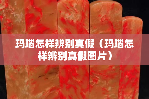 玛瑙怎样辨别真假（玛瑙怎样辨别真假图片）