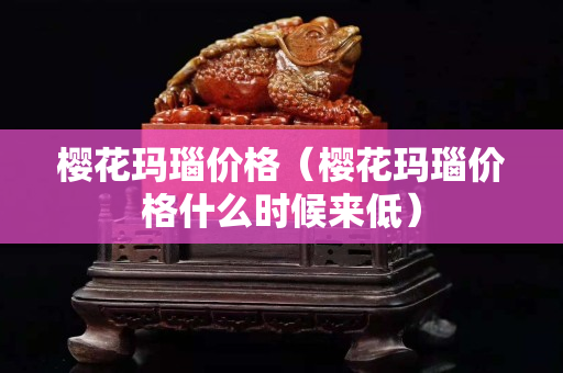 樱花玛瑙价格（樱花玛瑙价格什么时候来低）