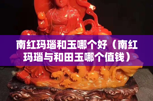 南红玛瑙和玉哪个好（南红玛瑙与和田玉哪个值钱）