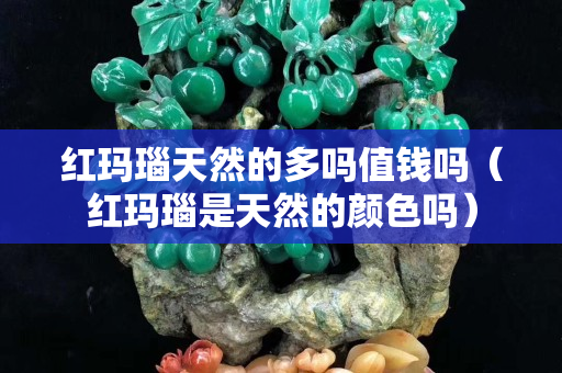 红玛瑙天然的多吗值钱吗（红玛瑙是天然的颜色吗）