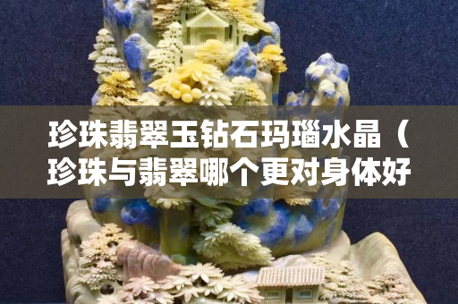 珍珠翡翠玉钻石玛瑙水晶（珍珠与翡翠哪个更对身体好）