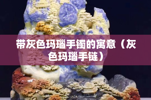 带灰色玛瑙手镯的寓意（灰色玛瑙手链）