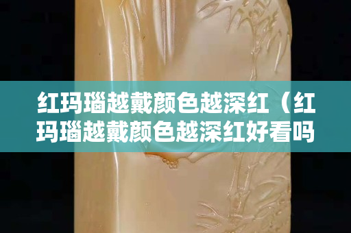 红玛瑙越戴颜色越深红（红玛瑙越戴颜色越深红好看吗）