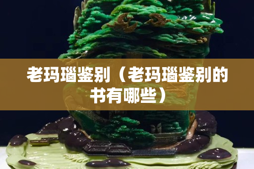 老玛瑙鉴别（老玛瑙鉴别的书有哪些）