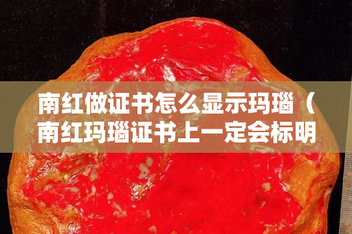 南红做证书怎么显示玛瑙（南红玛瑙证书上一定会标明南红吗）