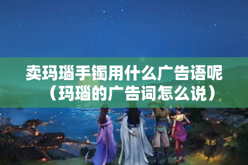 卖玛瑙手镯用什么广告语呢（玛瑙的广告词怎么说）