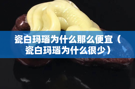 瓷白玛瑙为什么那么便宜（瓷白玛瑙为什么很少）