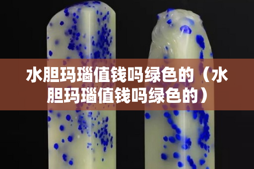 水胆玛瑙值钱吗绿色的（水胆玛瑙值钱吗绿色的）