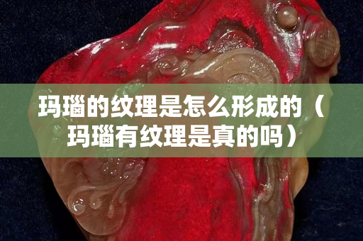 玛瑙的纹理是怎么形成的（玛瑙有纹理是真的吗）