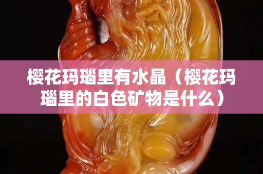 樱花玛瑙里有水晶（樱花玛瑙里的白色矿物是什么）