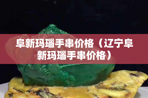 阜新玛瑙手串价格（辽宁阜新玛瑙手串价格）