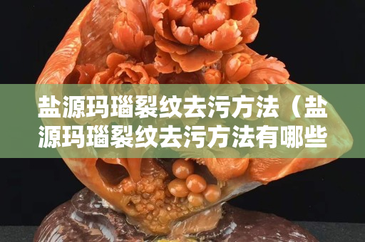 盐源玛瑙裂纹去污方法（盐源玛瑙裂纹去污方法有哪些）