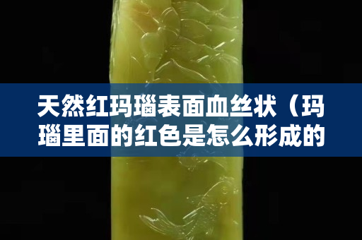 天然红玛瑙表面血丝状（玛瑙里面的红色是怎么形成的）