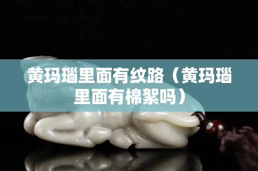 黄玛瑙里面有纹路（黄玛瑙里面有棉絮吗）