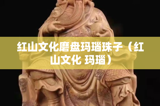 红山文化磨盘玛瑙珠子（红山文化 玛瑙）