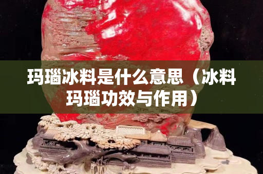 玛瑙冰料是什么意思（冰料玛瑙功效与作用）