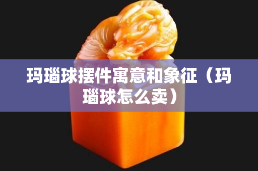 玛瑙球摆件寓意和象征（玛瑙球怎么卖）