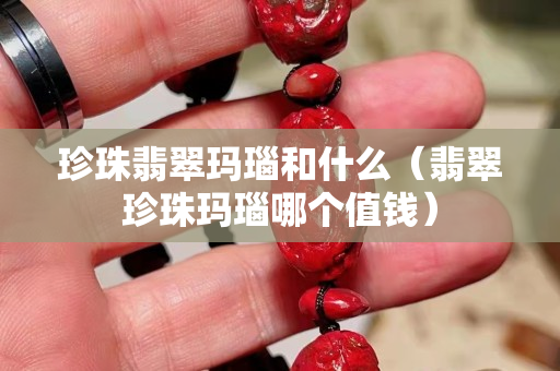 珍珠翡翠玛瑙和什么（翡翠珍珠玛瑙哪个值钱）