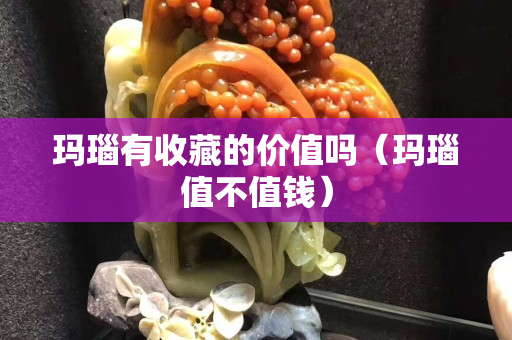 玛瑙有收藏的价值吗（玛瑙值不值钱）