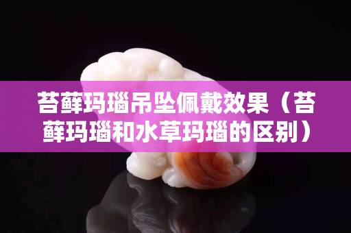 苔藓玛瑙吊坠佩戴效果（苔藓玛瑙和水草玛瑙的区别）