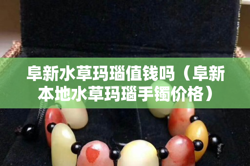 阜新水草玛瑙值钱吗（阜新本地水草玛瑙手镯价格）