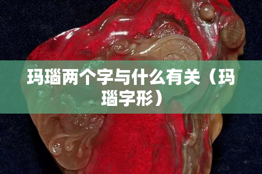 玛瑙两个字与什么有关（玛瑙字形）