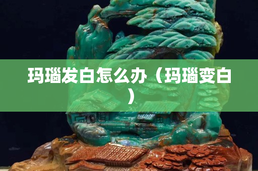 玛瑙发白怎么办（玛瑙变白）