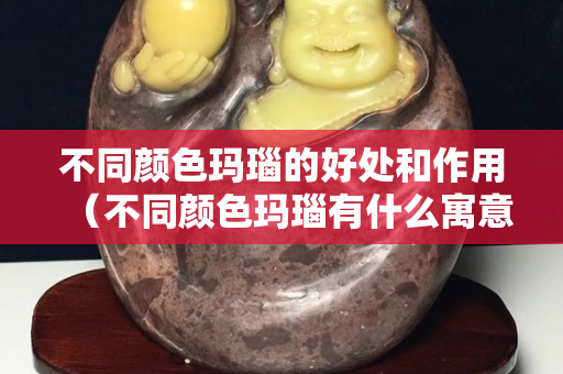 不同颜色玛瑙的好处和作用（不同颜色玛瑙有什么寓意）