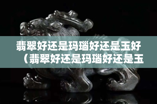 翡翠好还是玛瑙好还是玉好（翡翠好还是玛瑙好还是玉好一点）