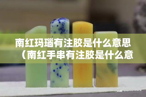 南红玛瑙有注胶是什么意思（南红手串有注胶是什么意思）