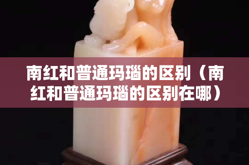 南红和普通玛瑙的区别（南红和普通玛瑙的区别在哪）