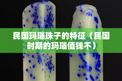 民国玛瑙珠子的特征（民国时期的玛瑙值钱不）