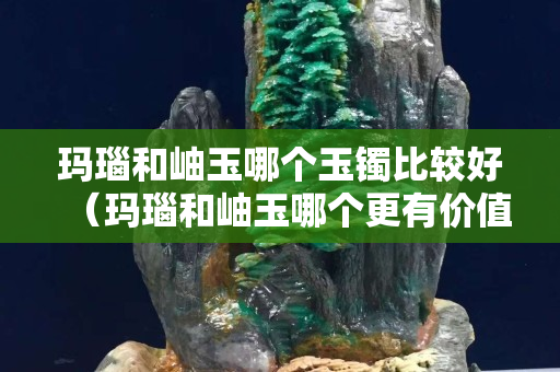 玛瑙和岫玉哪个玉镯比较好（玛瑙和岫玉哪个更有价值）