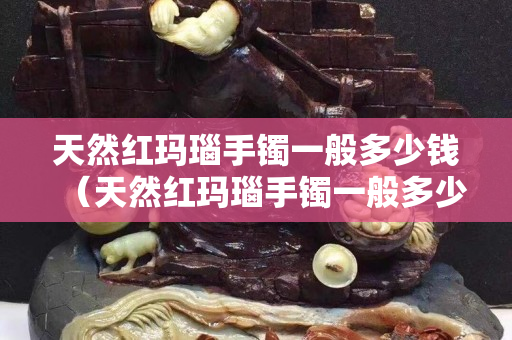 天然红玛瑙手镯一般多少钱（天然红玛瑙手镯一般多少钱一克）