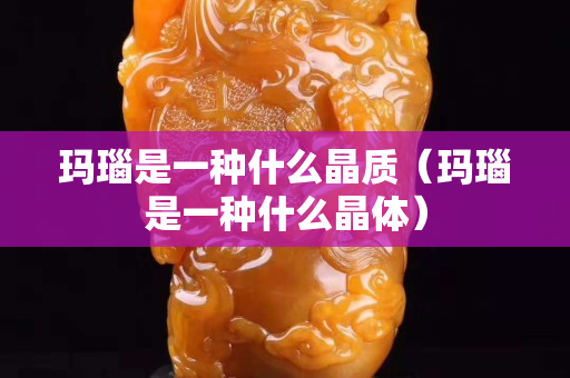 玛瑙是一种什么晶质（玛瑙是一种什么晶体）