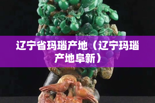 辽宁省玛瑙产地（辽宁玛瑙产地阜新）