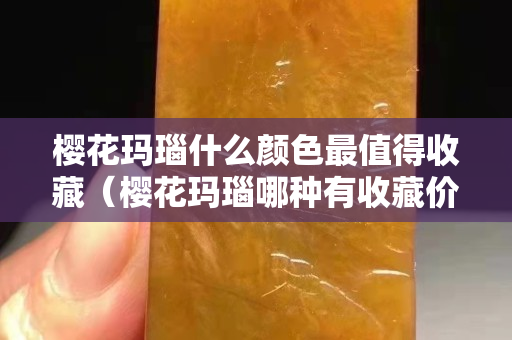 樱花玛瑙什么颜色最值得收藏（樱花玛瑙哪种有收藏价值）