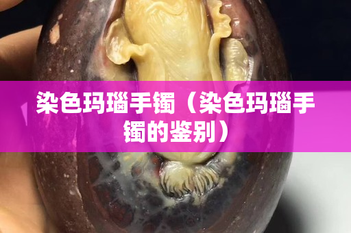 染色玛瑙手镯（染色玛瑙手镯的鉴别）