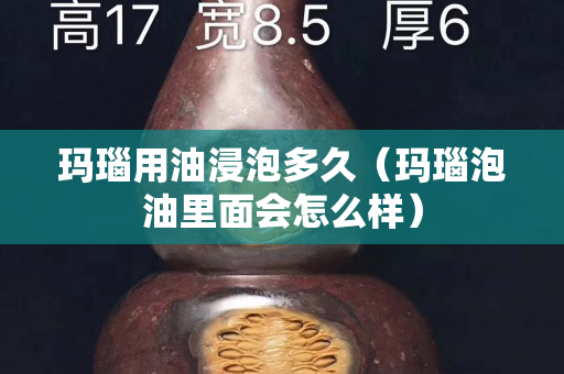 玛瑙用油浸泡多久（玛瑙泡油里面会怎么样）