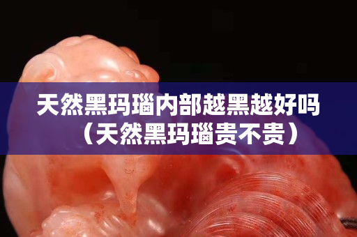 天然黑玛瑙内部越黑越好吗（天然黑玛瑙贵不贵）
