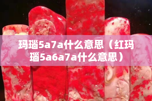 玛瑙5a7a什么意思（红玛瑙5a6a7a什么意思）