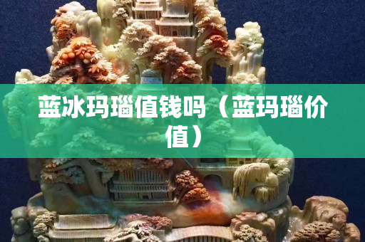 蓝冰玛瑙值钱吗（蓝玛瑙价值）