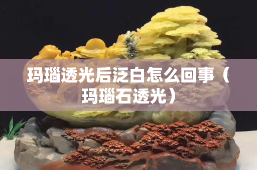 玛瑙透光后泛白怎么回事（玛瑙石透光）