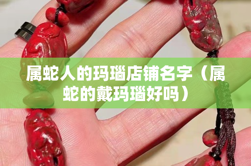属蛇人的玛瑙店铺名字（属蛇的戴玛瑙好吗）