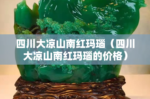 四川大凉山南红玛瑙（四川大凉山南红玛瑙的价格）